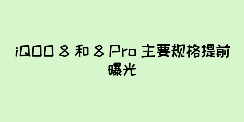 iQOO 8 和 8 Pro 主要规格提前曝光