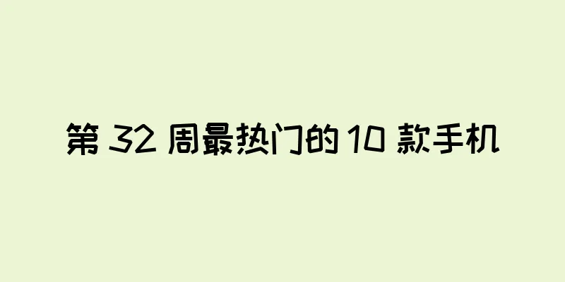 第 32 周最热门的 10 款手机