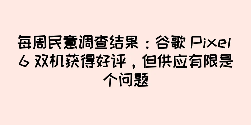 每周民意调查结果：谷歌 Pixel 6 双机获得好评，但供应有限是个问题