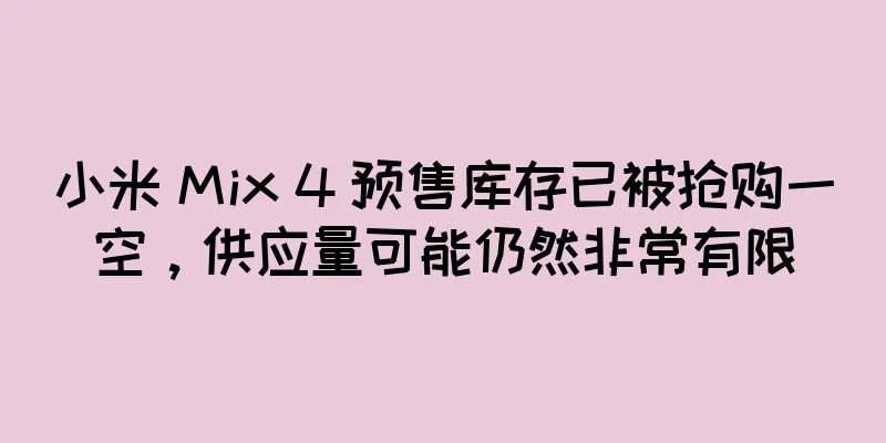 小米 Mix 4 预售库存已被抢购一空，供应量可能仍然非常有限