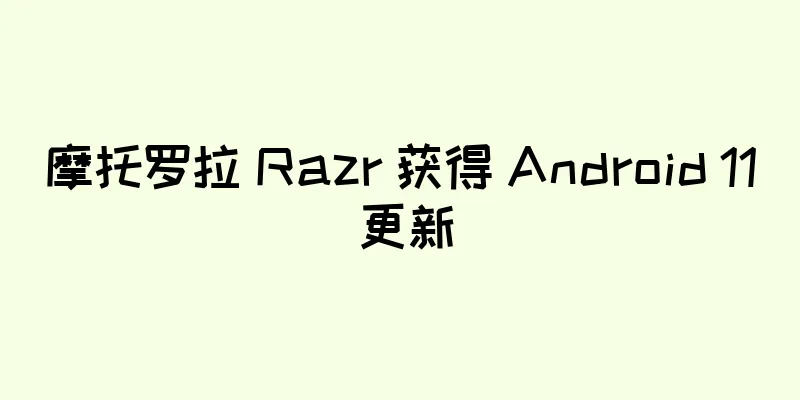 摩托罗拉 Razr 获得 Android 11 更新
