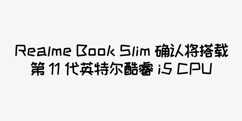 Realme Book Slim 确认将搭载第 11 代英特尔酷睿 i5 CPU