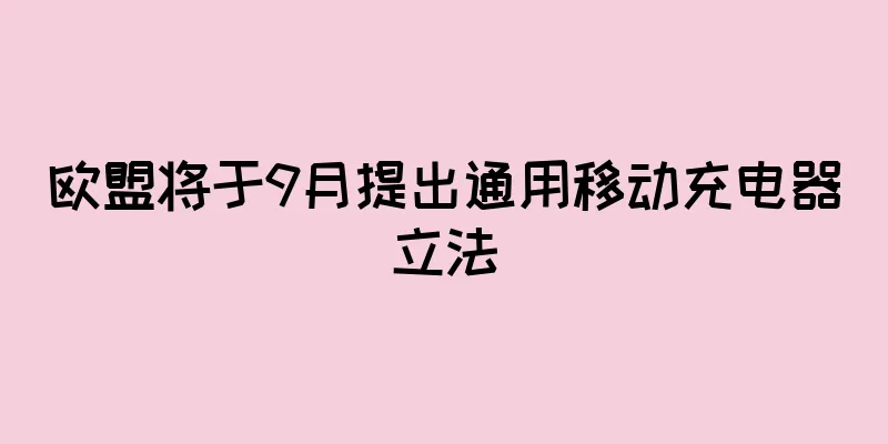 欧盟将于9月提出通用移动充电器立法
