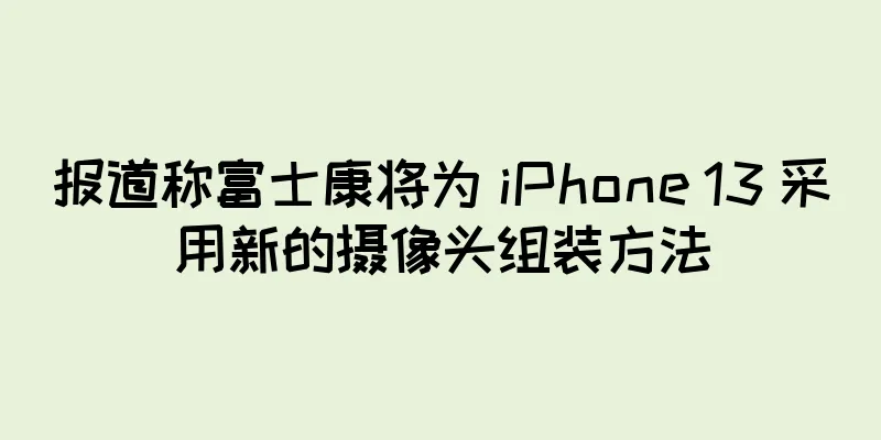 报道称富士康将为 iPhone 13 采用新的摄像头组装方法