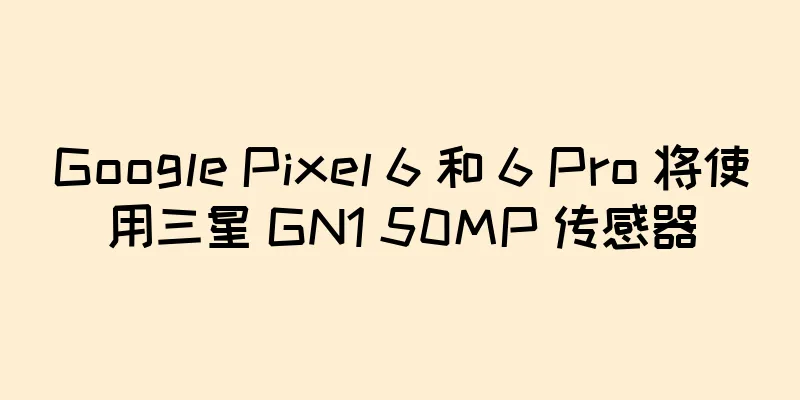 Google Pixel 6 和 6 Pro 将使用三星 GN1 50MP 传感器