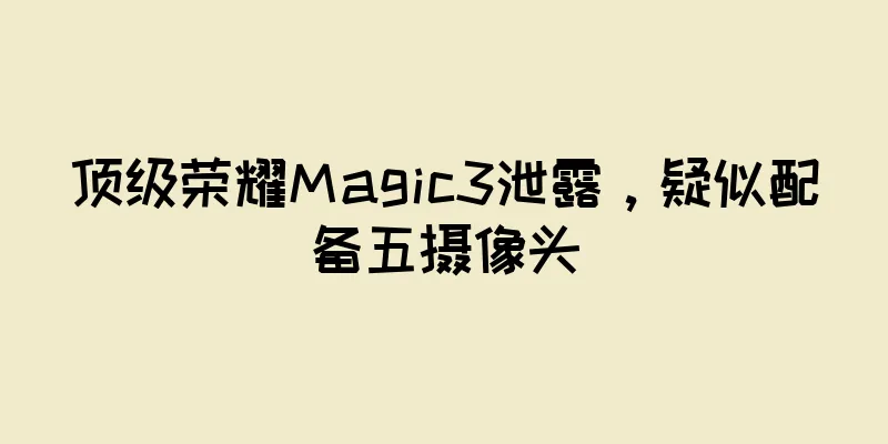 顶级荣耀Magic3泄露，疑似配备五摄像头