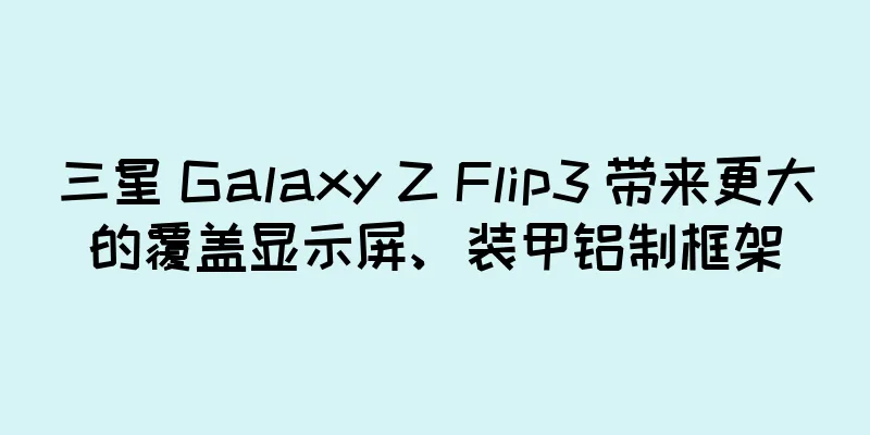 三星 Galaxy Z Flip3 带来更大的覆盖显示屏、装甲铝制框架