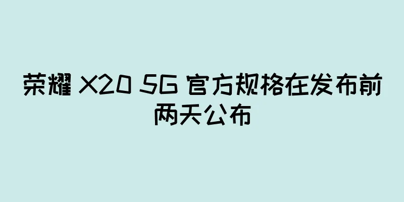 荣耀 X20 5G 官方规格在发布前两天公布
