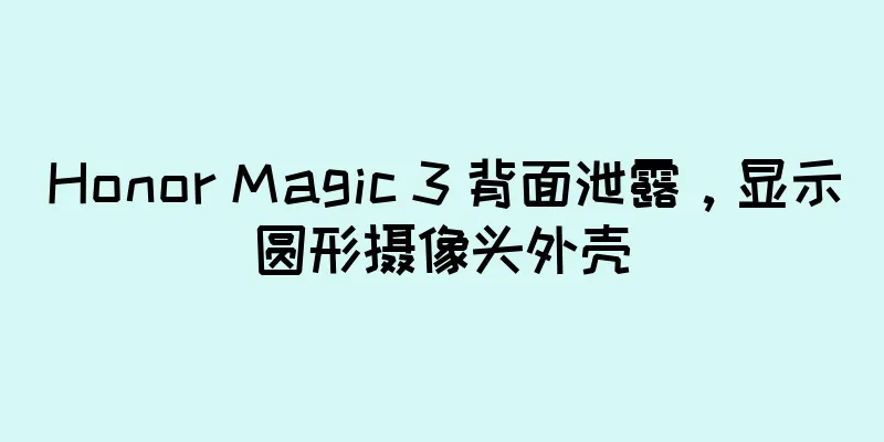 Honor Magic 3 背面泄露，显示圆形摄像头外壳