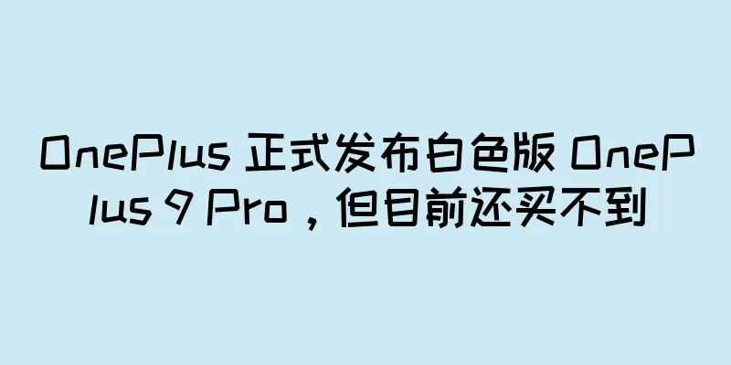 OnePlus 正式发布白色版 OnePlus 9 Pro，但目前还买不到