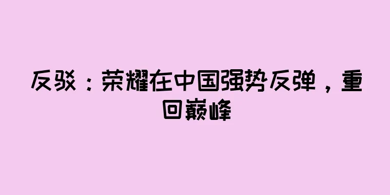 反驳：荣耀在中国强势反弹，重回巅峰