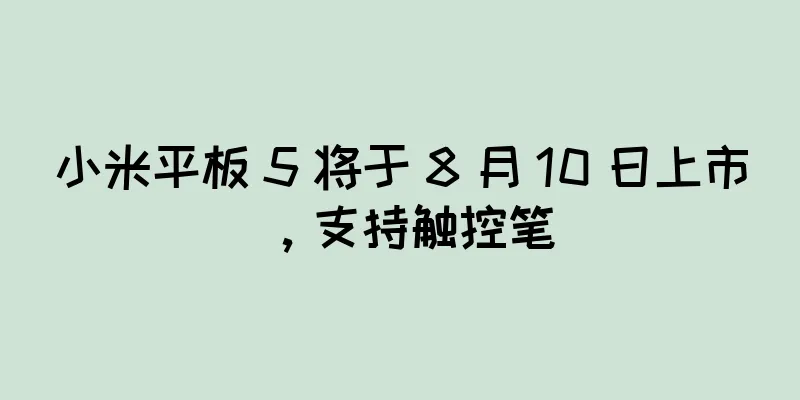 小米平板 5 将于 8 月 10 日上市，支持触控笔