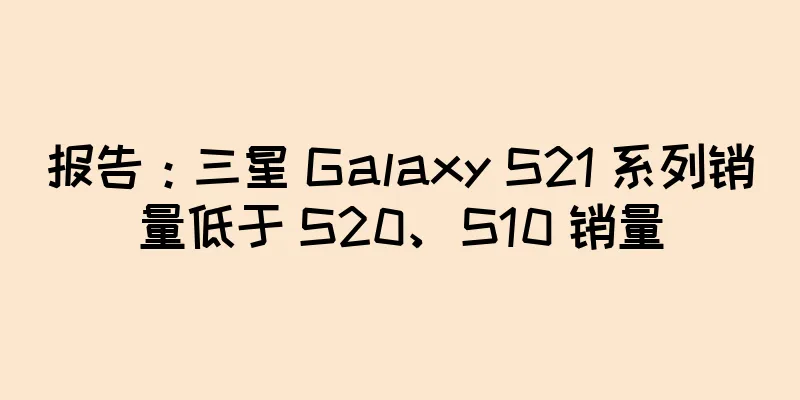 报告：三星 Galaxy S21 系列销量低于 S20、S10 销量