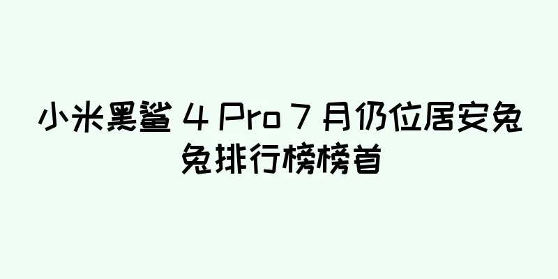 小米黑鲨 4 Pro 7 月仍位居安兔兔排行榜榜首