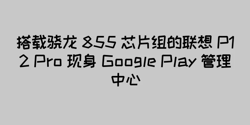搭载骁龙 855 芯片组的联想 P12 Pro 现身 Google Play 管理中心