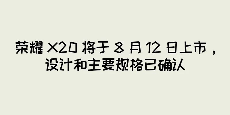 荣耀 X20 将于 8 月 12 日上市，设计和主要规格已确认