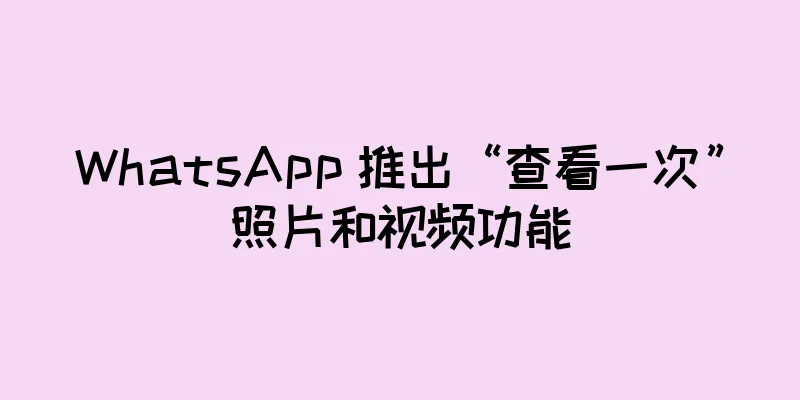 WhatsApp 推出“查看一次”照片和视频功能