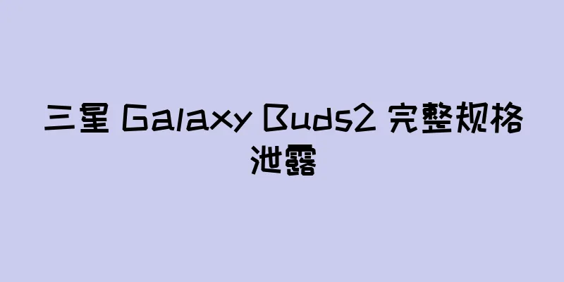 三星 Galaxy Buds2 完整规格泄露