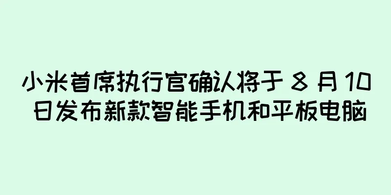 小米首席执行官确认将于 8 月 10 日发布新款智能手机和平板电脑