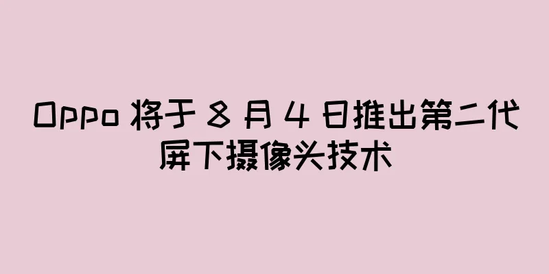 Oppo 将于 8 月 4 日推出第二代屏下摄像头技术