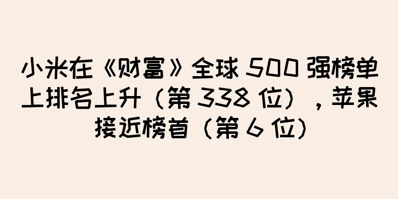 小米在《财富》全球 500 强榜单上排名上升（第 338 位），苹果接近榜首（第 6 位）