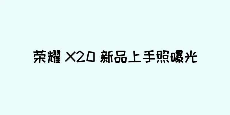 荣耀 X20 新品上手照曝光