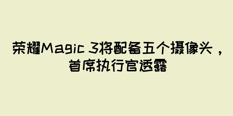 荣耀Magic 3将配备五个摄像头，首席执行官透露