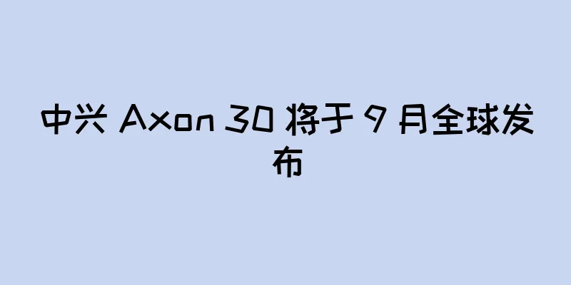 中兴 Axon 30 将于 9 月全球发布