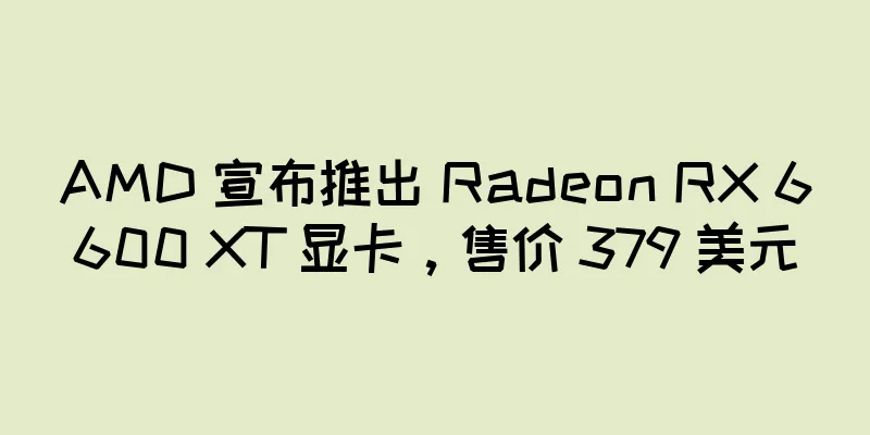AMD 宣布推出 Radeon RX 6600 XT 显卡，售价 379 美元