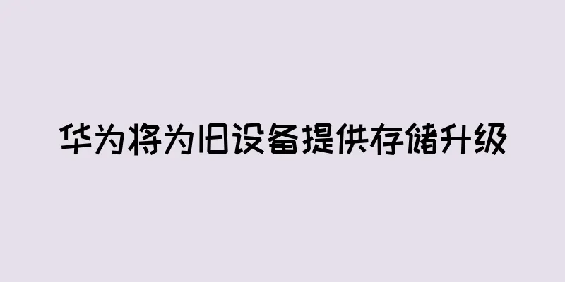 华为将为旧设备提供存储升级