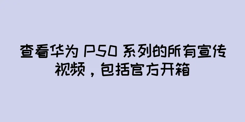 查看华为 P50 系列的所有宣传视频，包括官方开箱