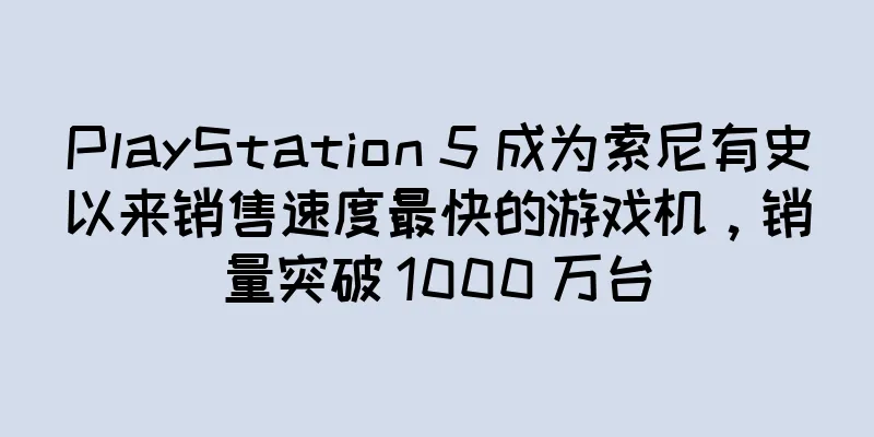 PlayStation 5 成为索尼有史以来销售速度最快的游戏机，销量突破 1000 万台