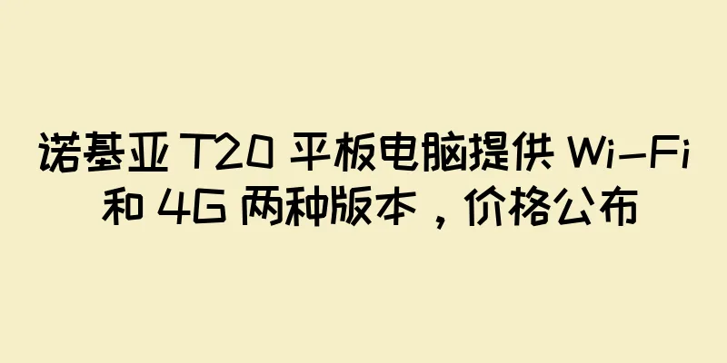 诺基亚 T20 平板电脑提供 Wi-Fi 和 4G 两种版本，价格公布