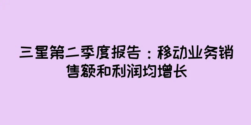 三星第二季度报告：移动业务销售额和利润均增长