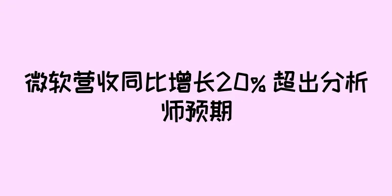 微软营收同比增长20% 超出分析师预期