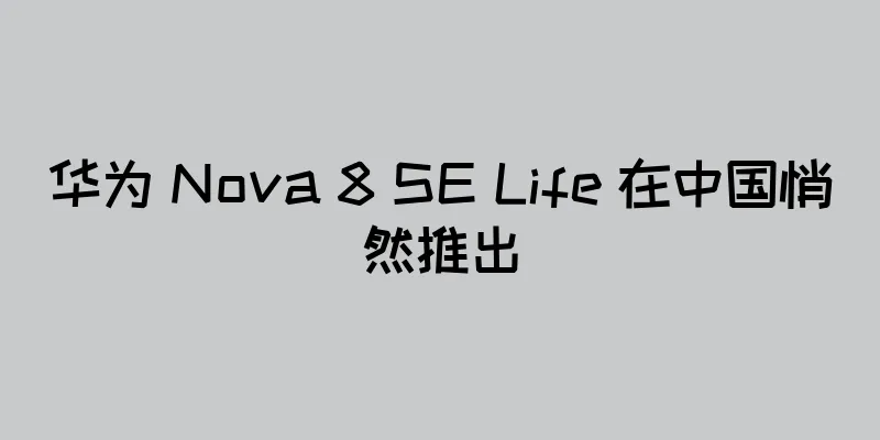 华为 Nova 8 SE Life 在中国悄然推出