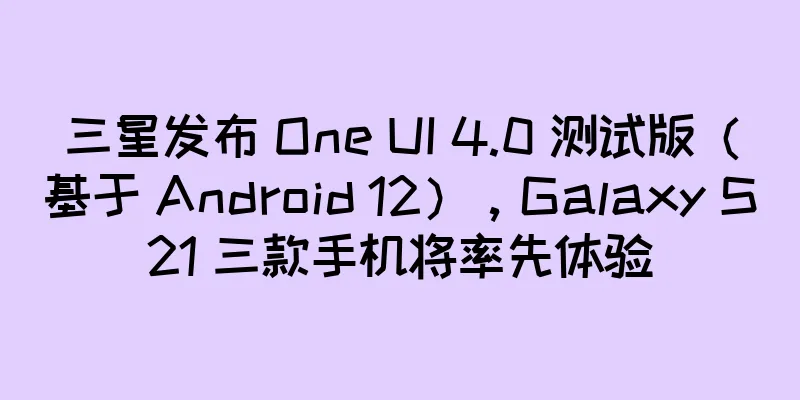 三星发布 One UI 4.0 测试版（基于 Android 12），Galaxy S21 三款手机将率先体验