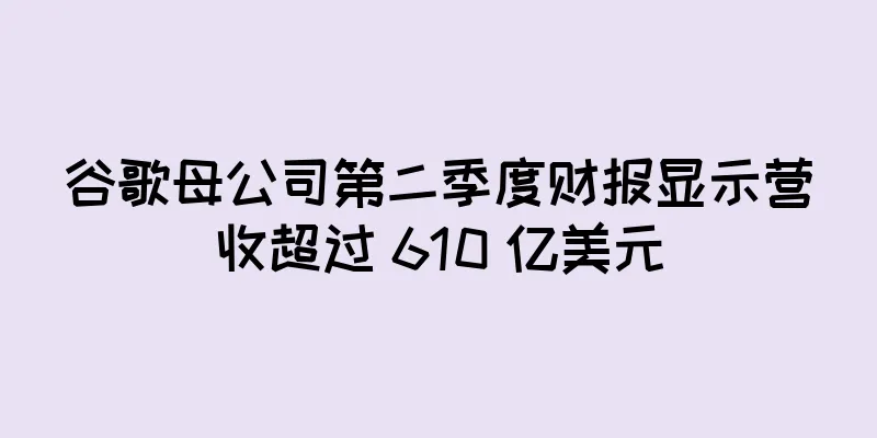 谷歌母公司第二季度财报显示营收超过 610 亿美元