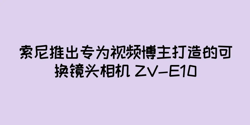 索尼推出专为视频博主打造的可换镜头相机 ZV-E10