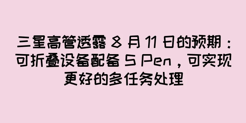 三星高管透露 8 月 11 日的预期：可折叠设备配备 S Pen，可实现更好的多任务处理