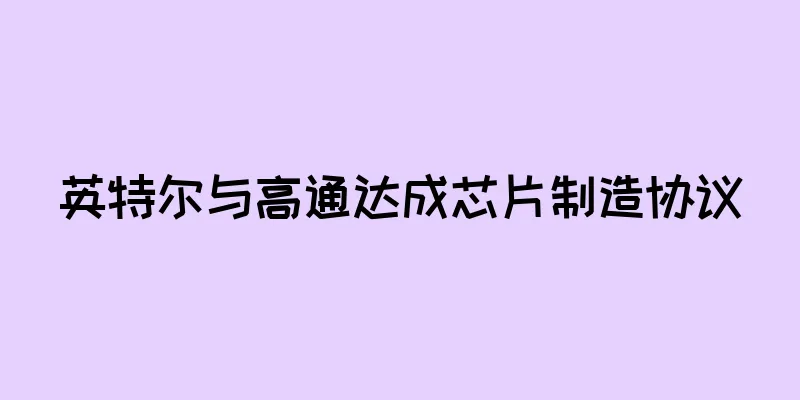 英特尔与高通达成芯片制造协议
