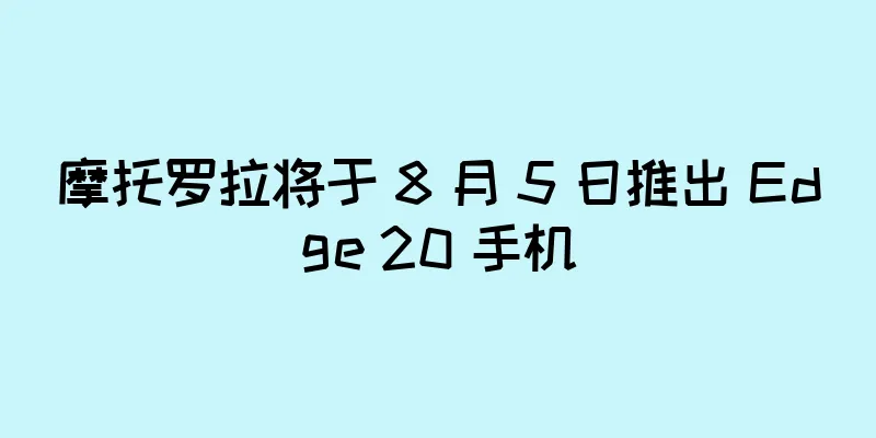 摩托罗拉将于 8 月 5 日推出 Edge 20 手机