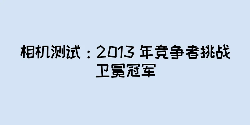 相机测试：2013 年竞争者挑战卫冕冠军