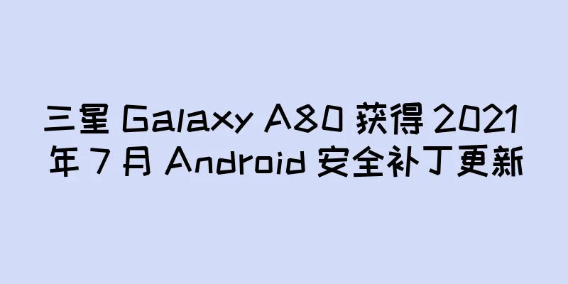 三星 Galaxy A80 获得 2021 年 7 月 Android 安全补丁更新