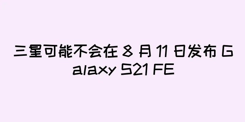 三星可能不会在 8 月 11 日发布 Galaxy S21 FE