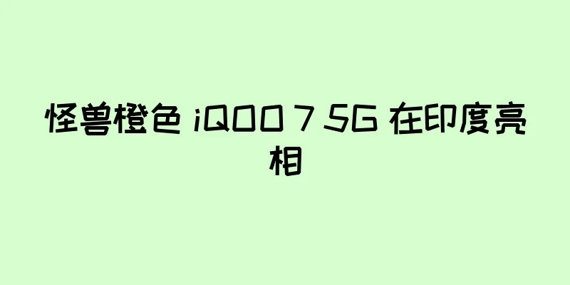 怪兽橙色 iQOO 7 5G 在印度亮相