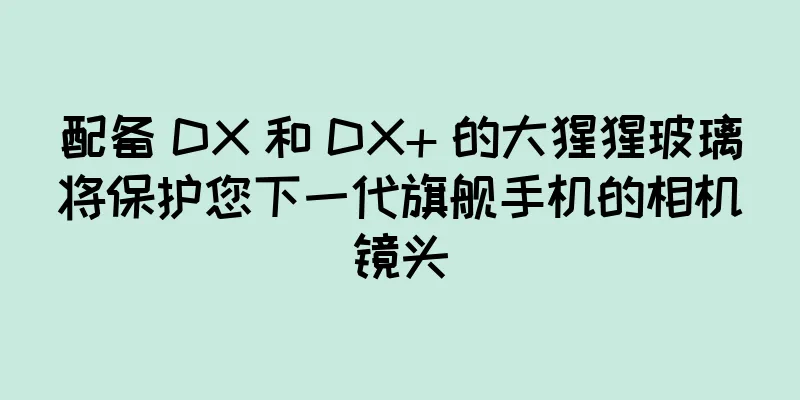 配备 DX 和 DX+ 的大猩猩玻璃将保护您下一代旗舰手机的相机镜头