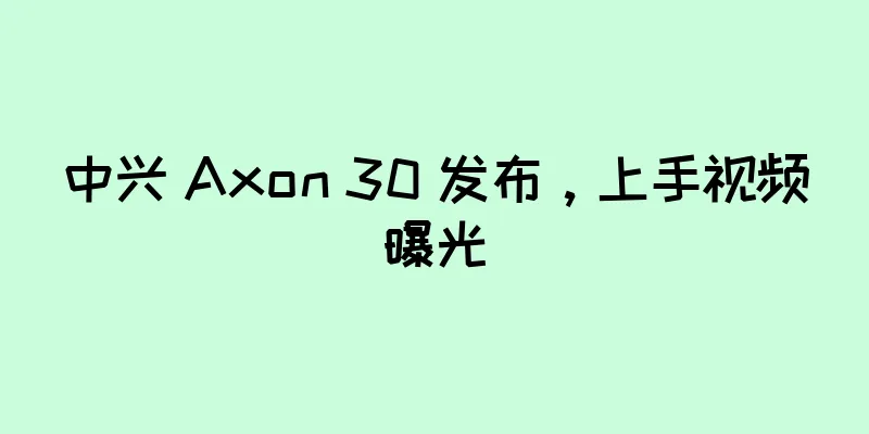 中兴 Axon 30 发布，上手视频曝光