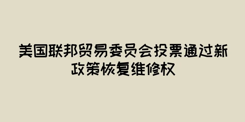 美国联邦贸易委员会投票通过新政策恢复维修权