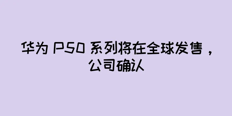 华为 P50 系列将在全球发售，公司确认